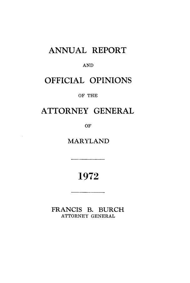 handle is hein.sag/sagmd0094 and id is 1 raw text is: ANNUAL

REPORT

AND
OFFICIAL OPINIONS
OF THE
ATTORNEY GENERAL
OF
MARYLAND

1972

FRANCIS B. BURCH
ATTORNEY GENERAL


