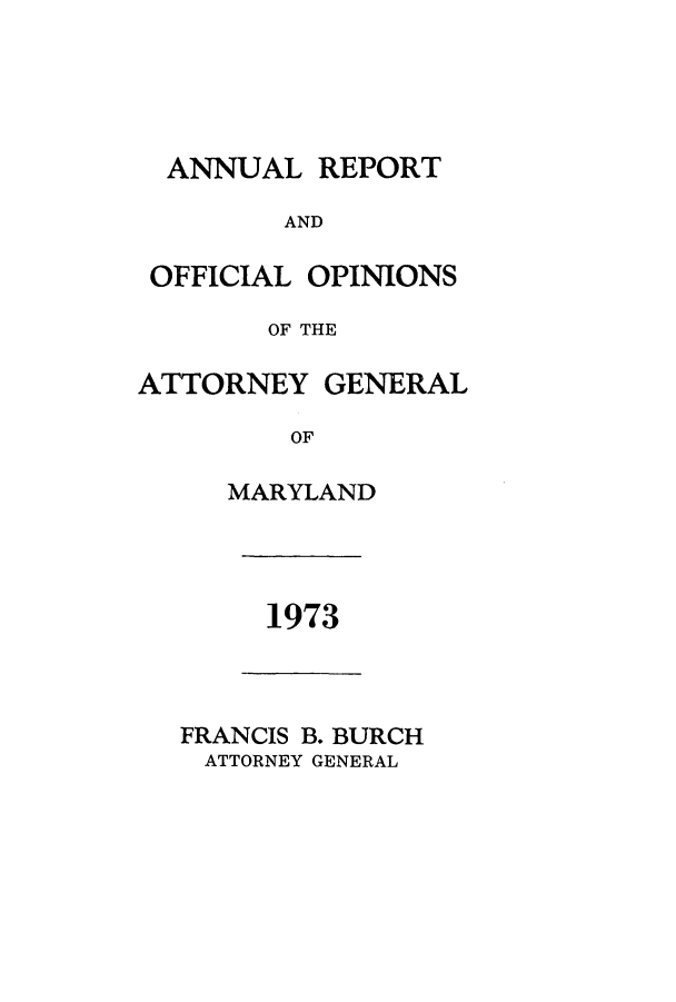 handle is hein.sag/sagmd0095 and id is 1 raw text is: ANNUAL REPORT
AND
OFFICIAL OPINIONS
OF THE
ATTORNEY GENERAL
OF
MARYLAND

1973

FRANCIS B. BURCH
ATTORNEY GENERAL


