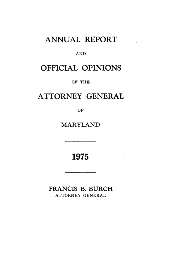 handle is hein.sag/sagmd0097 and id is 1 raw text is: ANNUAL REPORT
AND
OFFICIAL OPINIONS
OF THE
ATTORNEY GENERAL
OF
MARYLAND

1975

FRANCIS B. BURCH
ATTORNEY GENERAL


