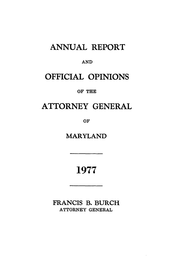 handle is hein.sag/sagmd0099 and id is 1 raw text is: ANNUAL REPORT
AND
OFFICIAL OPINIONS
OF THE
ATTORNEY GENERAL
OF
MARYLAND

1977

FRANCIS B. BURCH
ATTORNEY GENERAL



