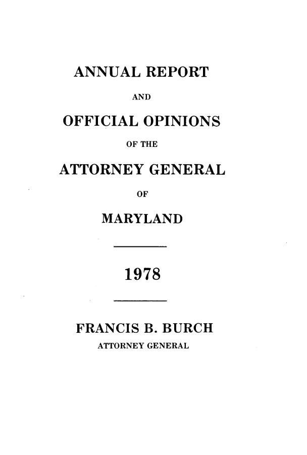 handle is hein.sag/sagmd0100 and id is 1 raw text is: ANNUAL REPORT
AND
OFFICIAL OPINIONS
OF THE
ATTORNEY GENERAL
OF
MARYLAND

1978

FRANCIS B. BURCH

ATTORNEY GENERAL



