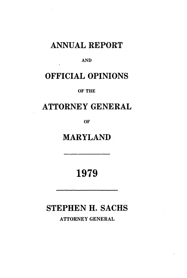 handle is hein.sag/sagmd0101 and id is 1 raw text is: ANNUAL REPORT
AND
OFFICIAL OPINIONS
OF THE
ATTORNEY GENERAL
OF
MARYLAND

1979

STEPHEN H. SACHS

ATTORNEY GENERAL


