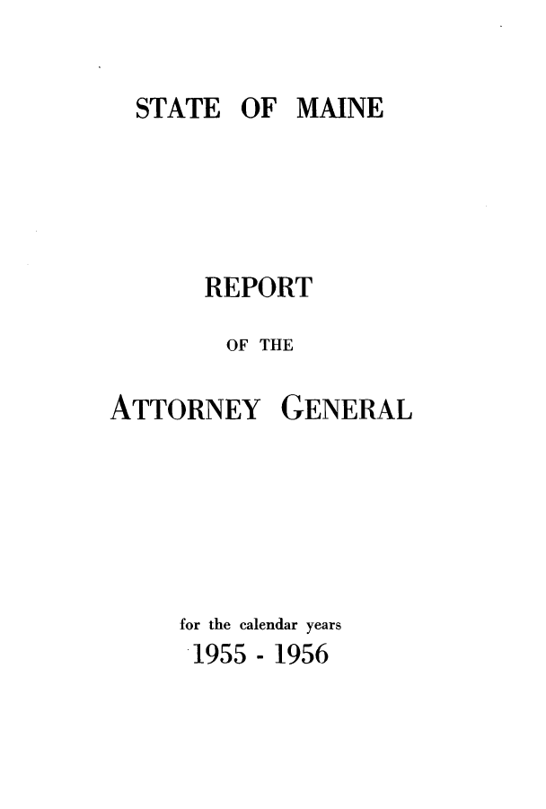 handle is hein.sag/sagme0053 and id is 1 raw text is: STATE OF MAINE
REPORT
OF THE
ATTORNEY GENERAL
for the calendar years
1955 - 1956


