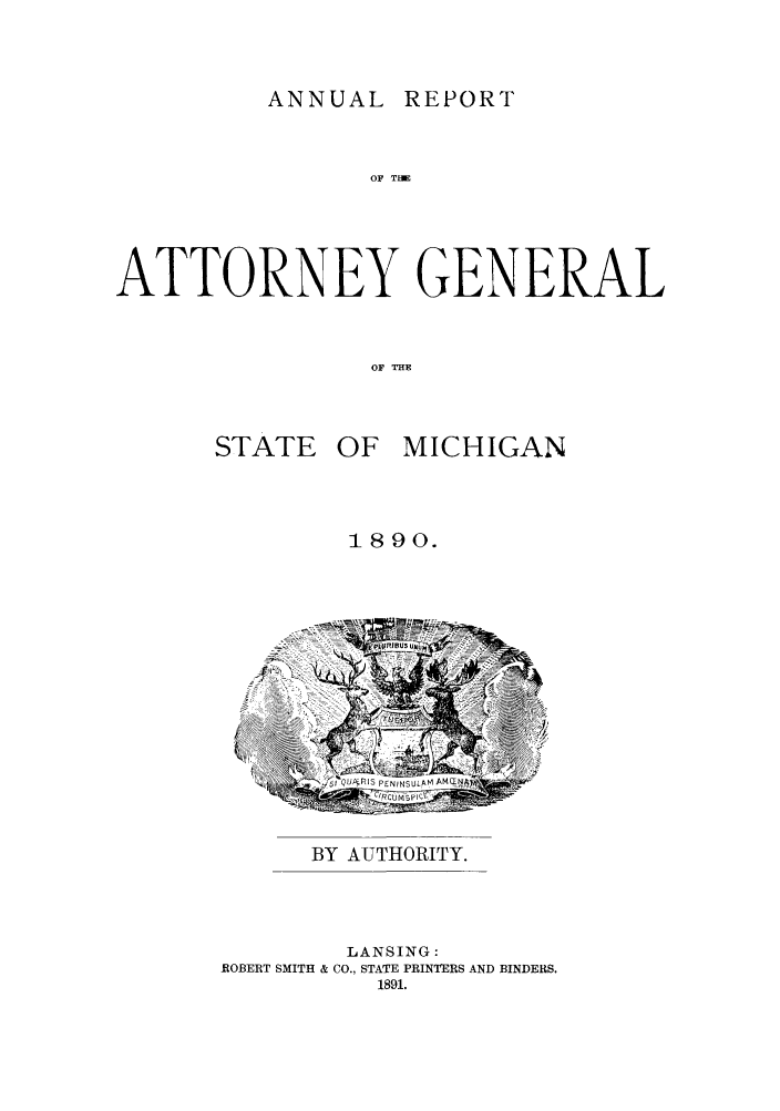 handle is hein.sag/sagmi0022 and id is 1 raw text is: ANNUAL REPORT

OF TERE
ATTORNEY GENERAL
OF THE

STATE

OF MICHIGAN

1890.

BY AUTHORITY.
LANSING:
ROBERT SMITH & CO., STATE PRINTERS AND BINDERS.
1891.


