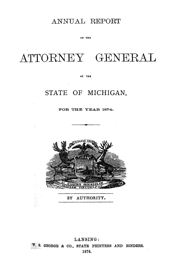 handle is hein.sag/sagmi0122 and id is 1 raw text is: ANNUAL REPORT

OP' THU
ATTORNEY
OF THU

STATE

GENERAL

OF MICHIGAN,

FpOR TIHE YEAR 1874-.

BY AUTHORITY.

LANSING:
* 8. GEORGE & CO., STATE PRINTERS AND BINDERS.
1874.


