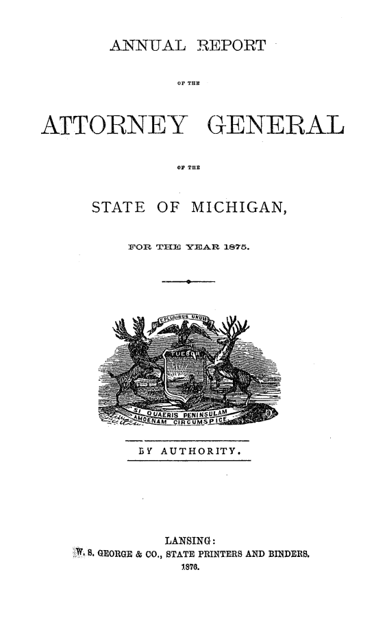 handle is hein.sag/sagmi0123 and id is 1 raw text is: ANNUAL

OF TER

ATTORNEY GENERAL
OF THE

STATE

OF MICHIGAN,

FOR THEIi YEAR 1875.
----- -

BY AUTHORITY.

LANSING:
G . GEORGE & CO., STATE PRINTERS AND BINDERS.
1878.

REPORT


