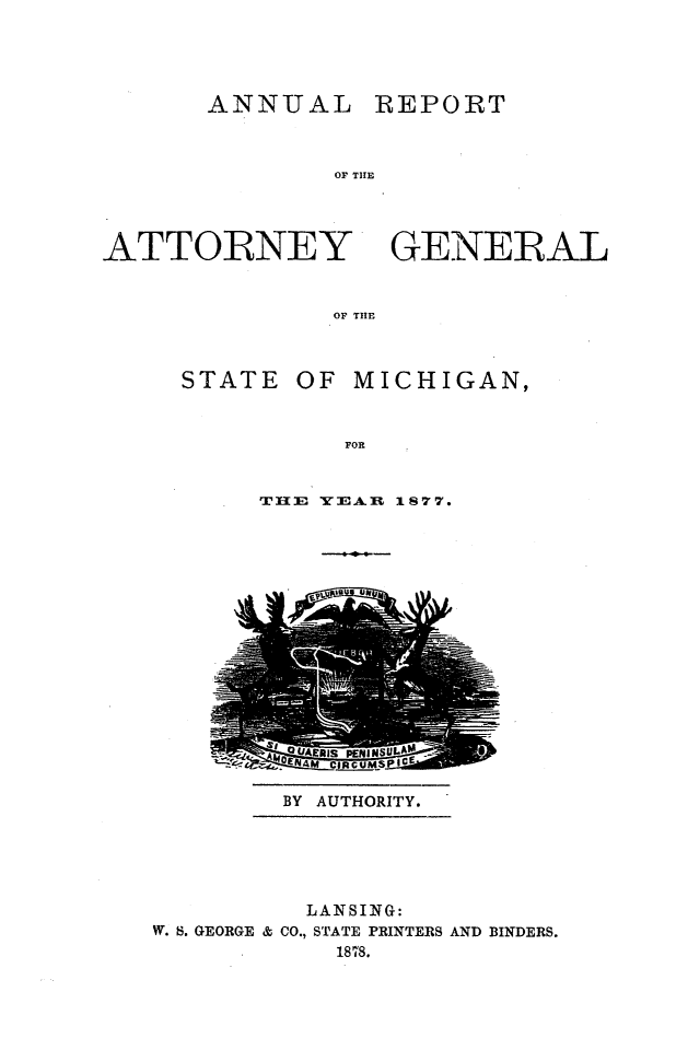 handle is hein.sag/sagmi0125 and id is 1 raw text is: ANNUAL

REPORT

OF THE

GENERAL

OF THE

STATE OF

MICHIGAN,

FOR

TI1E YEAB 1877.

BY AUTHORITY.

LANSING:
W. S. GEORGE & CO., STATE PRINTERS AND BINDERS.
1878.

ATTORNEY


