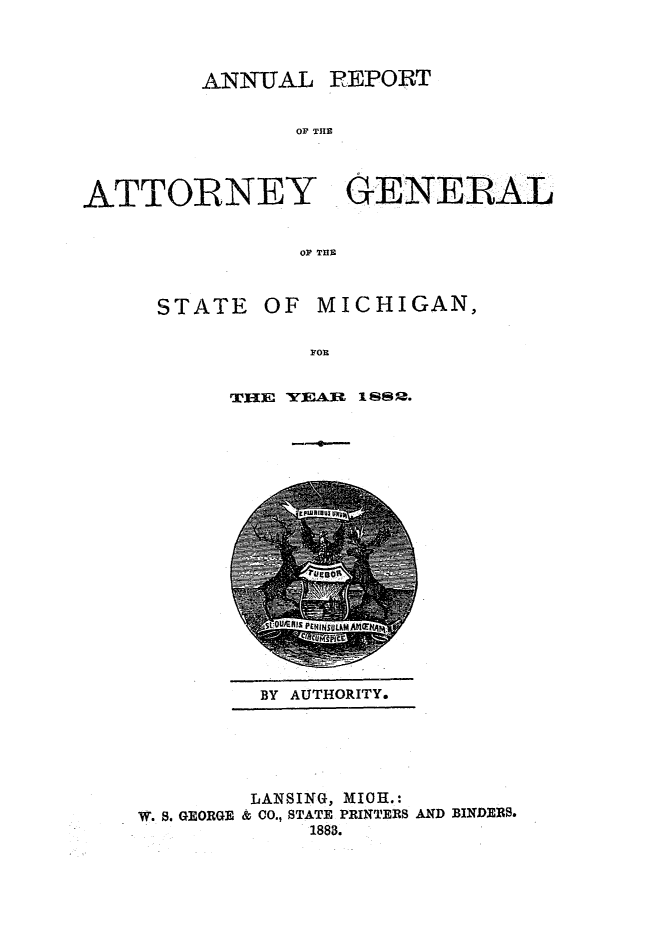 handle is hein.sag/sagmi0130 and id is 1 raw text is: ANNTJAL REPORT
OF THE
ATTORNEY GENERAL
OP THE

STATE

OF MICHIGAN,

THlE YEARIu 1 ss 2.

BY AUTHORITY.

LANSING, MIOII.:
W. S. GEORGE & CO., STATE PRINTERS AND BINDERS.
1883.


