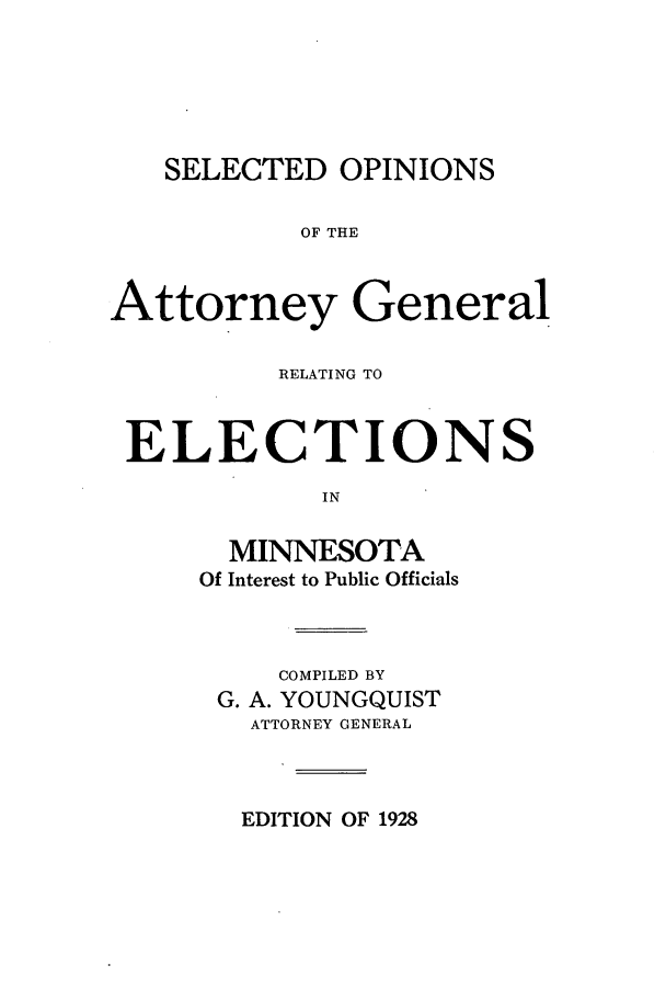 handle is hein.sag/sagmn0061 and id is 1 raw text is: SELECTED OPINIONS
OF THE
Attorney General
RELATING TO
ELECTIONS
IN
MINNESOTA
Of Interest to Public Officials

COMPILED BY
G. A. YOUNGQUIST
ATTORNEY GENERAL

EDITION OF 1928


