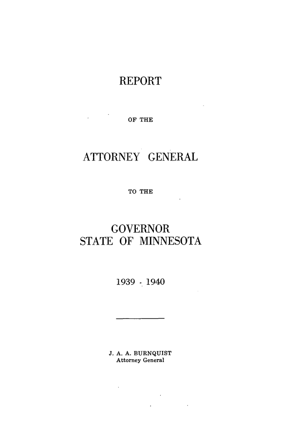 handle is hein.sag/sagmn0067 and id is 1 raw text is: REPORT
OF THE

ATTORNEY

GENERAL

TO THE
GOVERNOR
STATE OF MINNESOTA
1939 - 1940

J. A. A. BURNQUIST
Attorney General


