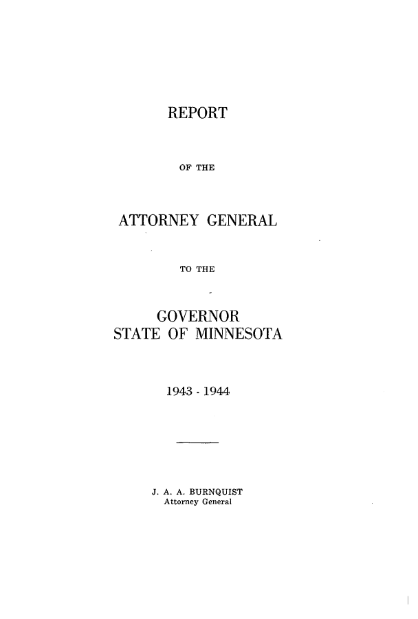 handle is hein.sag/sagmn0069 and id is 1 raw text is: REPORT
OF THE
ATTORNEY GENERAL
TO THE
GOVERNOR
STATE OF MINNESOTA
1943 - 1944
J. A. A. BURNQUIST
Attorney General


