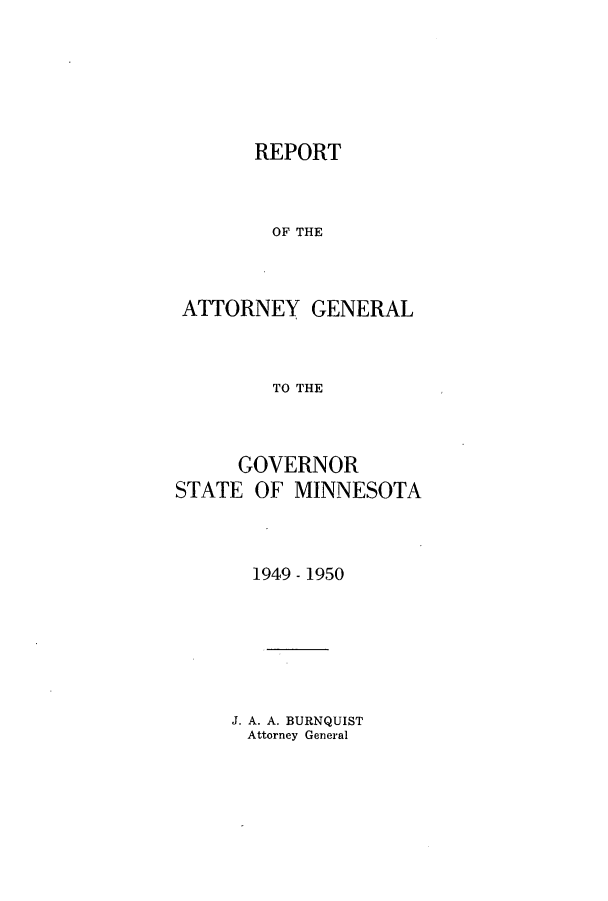 handle is hein.sag/sagmn0072 and id is 1 raw text is: REPORT
OF THE
ATTORNEY GENERAL
TO THE
GOVERNOR
STATE OF MINNESOTA
1949 - 1950

J. A. A. BURNQUIST
Attorney General


