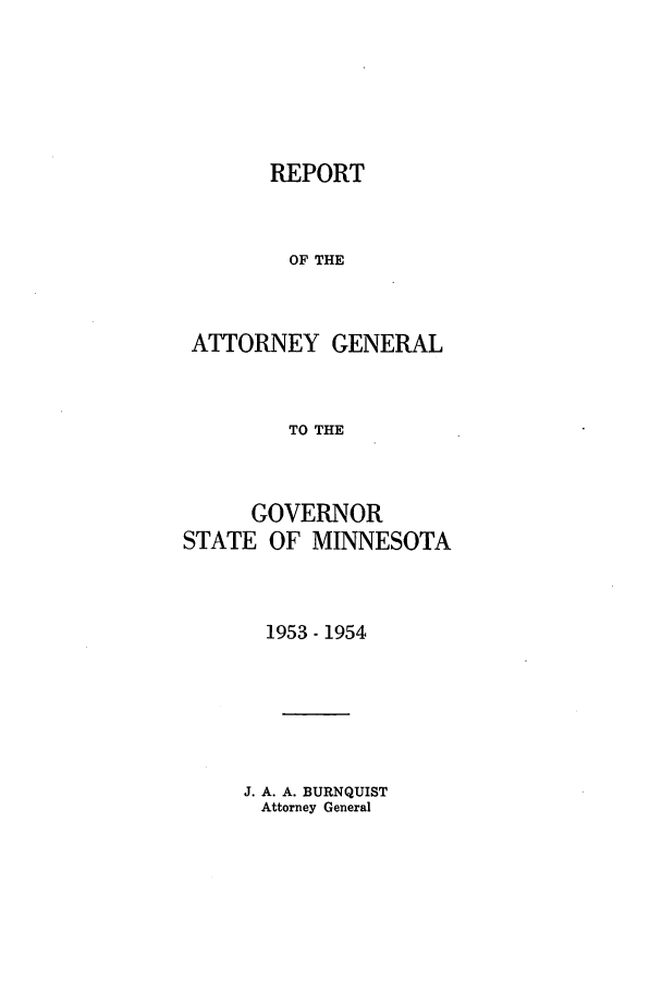 handle is hein.sag/sagmn0074 and id is 1 raw text is: REPORT
OF THE

ATTORNEY

GENERAL

TO THE
GOVERNOR
STATE OF MINNESOTA
1953 - 1954

J. A. A. BURNQUIST
Attorney General


