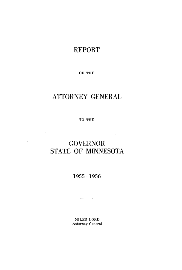 handle is hein.sag/sagmn0075 and id is 1 raw text is: REPORT
OF THE
ATTORNEY GENERAL
TO THE
GOVERNOR
STATE OF MINNESOTA
1955- 1956

MILES LORD
Attorney General


