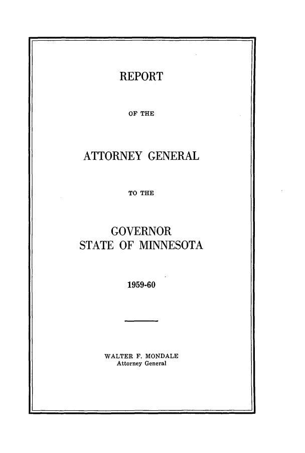 handle is hein.sag/sagmn0077 and id is 1 raw text is: REPORT
OF THE
ATTORNEY GENERAL
TO THE
GOVERNOR
STATE OF MINNESOTA
1959-60

WALTER F. MONDALE
Attorney General


