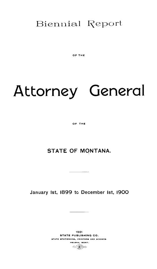 handle is hein.sag/sagmt0061 and id is 1 raw text is: Bienil

I eport

OF THE

General

OF THE

STATE OF MONTANA.
January Ist, 1899 to December Ist, 1900
1901
STATE PUBLISHING CO.
STATN *TATIONERS, PRIN'rRS AND S1ND.RB
U.ILISN* MONT.

Attorney


