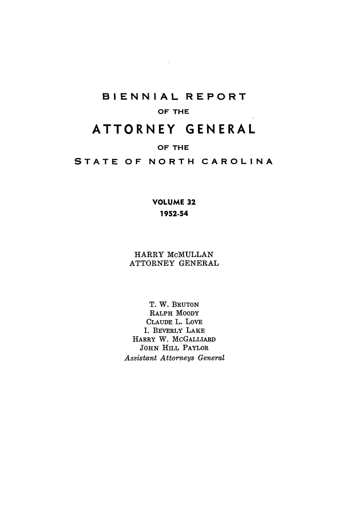 handle is hein.sag/sagnc0004 and id is 1 raw text is: BIENNIAL REPORT

OF THE

ATTORNEY

GENERAL

OF THE

STATE OF

NORTH

CAROLINA

VOLUME 32
1952-54
HARRY McMULLAN
ATTORNEY GENERAL

T. W. BRUTON
RALPH MOODY
CLAUDE L. LOVE
I. BEVERLY LAKE
HARRY W. McGALLIARD
JOHN HILL PAYLOR
Assistant Attorneys General



