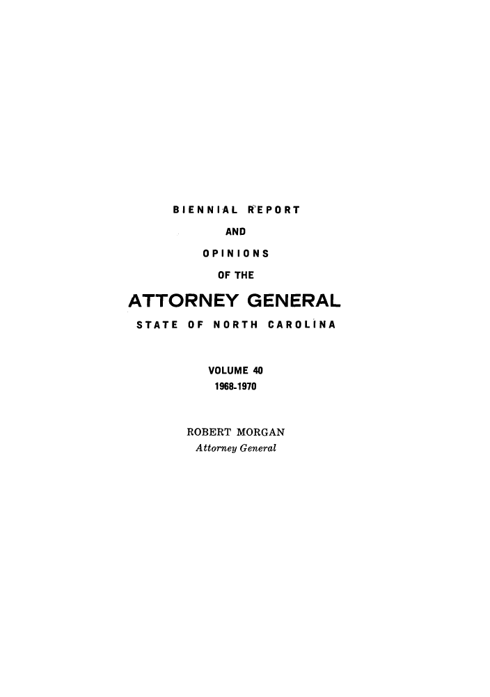 handle is hein.sag/sagnc0009 and id is 1 raw text is: BIENNIAL REPORT
AND
OPINIONS
OF THE
ATTORNEY GENERAL
STATE OF NORTH CAROLINA
VOLUME 40
1968-1970
ROBERT MORGAN
Attorney General


