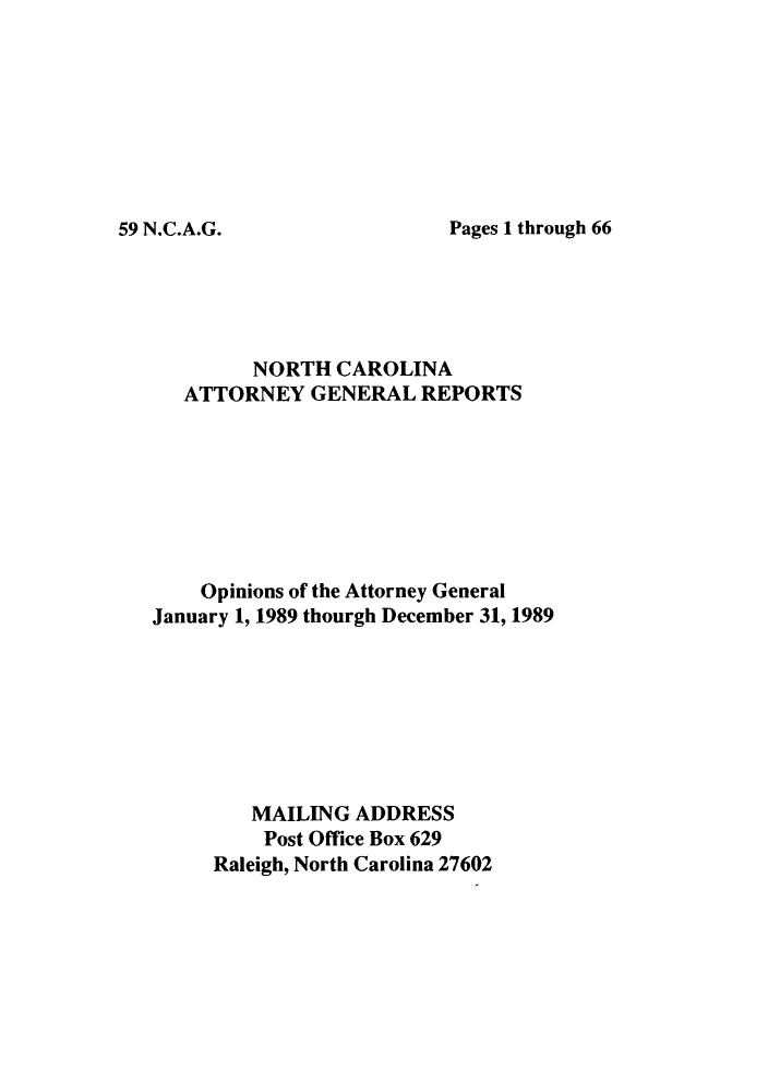 handle is hein.sag/sagnc0028 and id is 1 raw text is: Pages 1 through 66

NORTH CAROLINA
ATTORNEY GENERAL REPORTS
Opinions of the Attorney General
January 1, 1989 thourgh December 31, 1989
MAILING ADDRESS
Post Office Box 629
Raleigh, North Carolina 27602

59 N.C.A.G.


