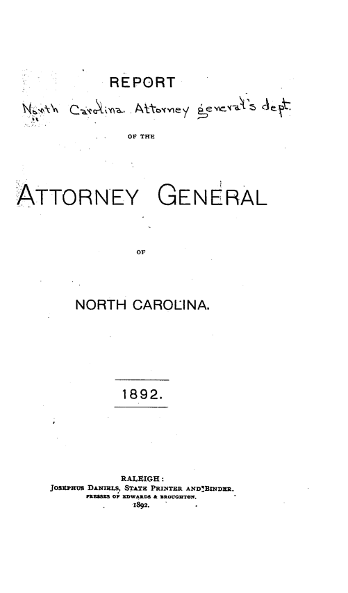 handle is hein.sag/sagnc0052 and id is 1 raw text is: REPORT
OF THE
ATTORNEY GENERAL
OF

NORTH CAROLINA.

1892.

RALEIGH :
JosEPHUs Di 1xLs, STATE PRINTER AND!BINDER.
IFRESSI~ O IDWARDS & ZROUGTON.
1892.


