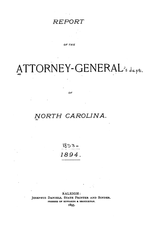 handle is hein.sag/sagnc0053 and id is 1 raw text is: REPORT

OF THE
ATTORNEY- GENERALs J<. F.
OF L
NORTH CAROLINA.
a'

1894.

RALEIGH:
JOSEPHus DANIELS, STATE PRINTER AND BINDER.
PRESSES OF EDWARDS & BROUGHTON.
1895.


