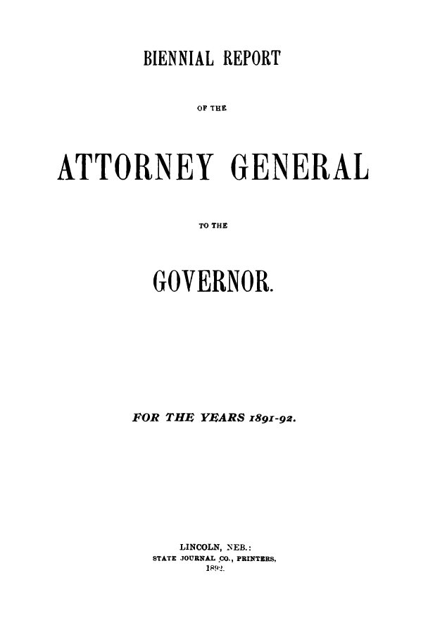 handle is hein.sag/sagne0100 and id is 1 raw text is: BIENNIAL REPORT
OA TGE
ATTORNEY GENERAL
TO THE

GOVERNOR.
FOR THE YEARS x8gi-ga.
LINCOLN, NEB.:
STATE JOURNAL CO., PRINTERS,


