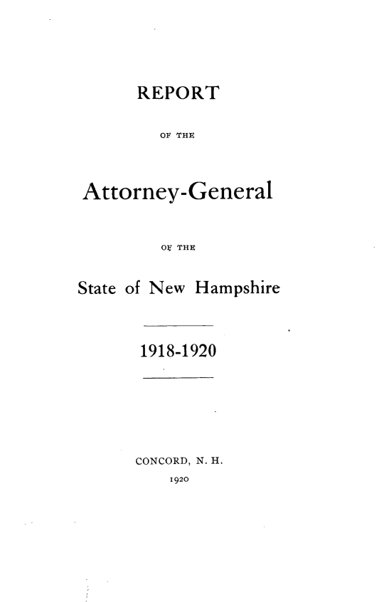 handle is hein.sag/sagnh0024 and id is 1 raw text is: REPORT
OF THE
Attorney-General
O THE
State of New Hampshire

1918-1920

CONCORD, N. H.
1920



