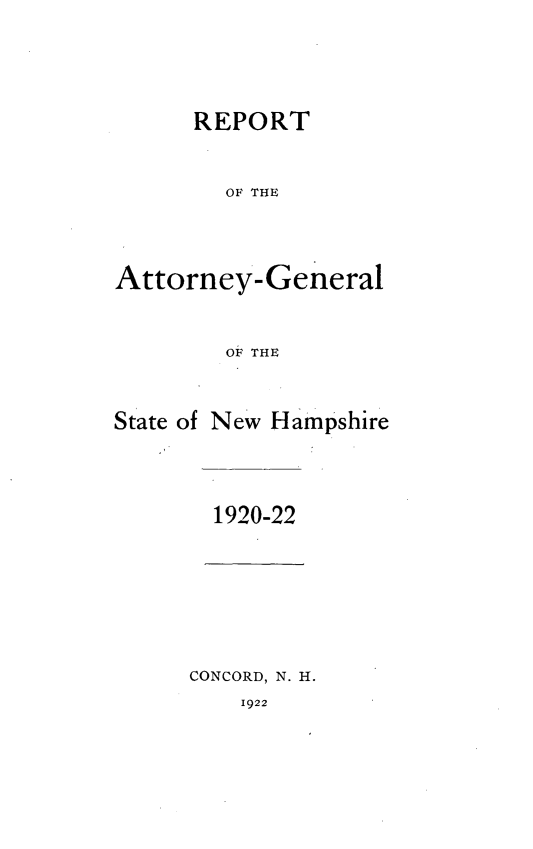 handle is hein.sag/sagnh0025 and id is 1 raw text is: REPORT
OF THE
Attorney- General
OF THE

State of

New Hampshire

1920-22

CONCORD, N. H.

1922


