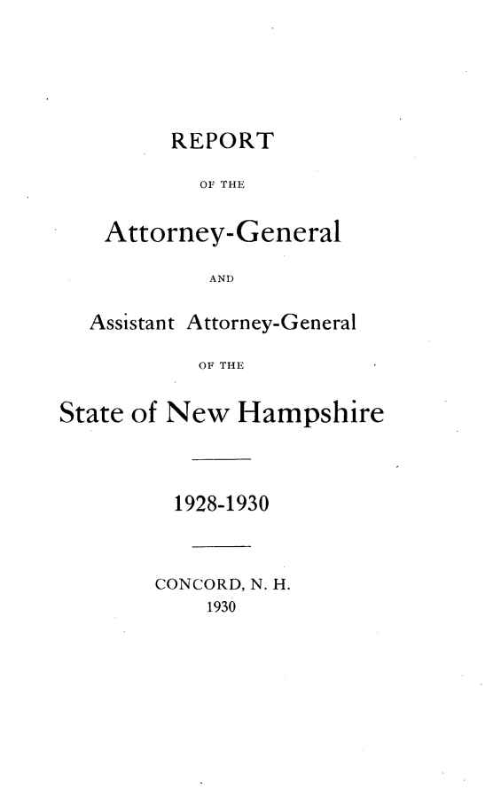 handle is hein.sag/sagnh0029 and id is 1 raw text is: REPORT
OF THE
Attorney-General
AND

Assistant

Attorney-General

OF THE

State of New Hampshire
1928-1930
CONCORD, N. H.
1930


