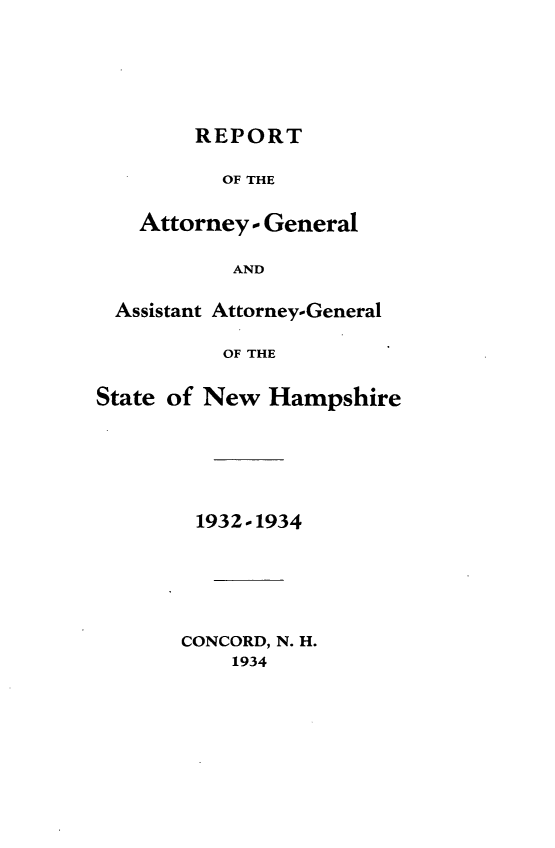 handle is hein.sag/sagnh0031 and id is 1 raw text is: REPORT
OF THE
Attorney - General
AND
Assistant Attorney-General
OF THE
State of New Hampshire
1932-1934
CONCORD, N. H.
1934


