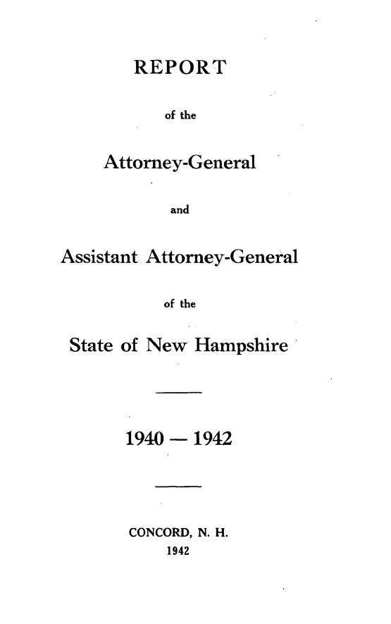 handle is hein.sag/sagnh0035 and id is 1 raw text is: REPORT
of the
Attorney-General
and

Assistant Attorney-General
of the
State of New Hampshire

1940

-1942

CONCORD, N. H.
1942



