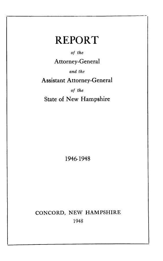 handle is hein.sag/sagnh0049 and id is 1 raw text is: REPORT
of the
Attorney-General
and the

Assistant Attorney-General
of the
State of New Hampshire

1946-1948
CONCORD, NEW HAMPSHIRE
1948


