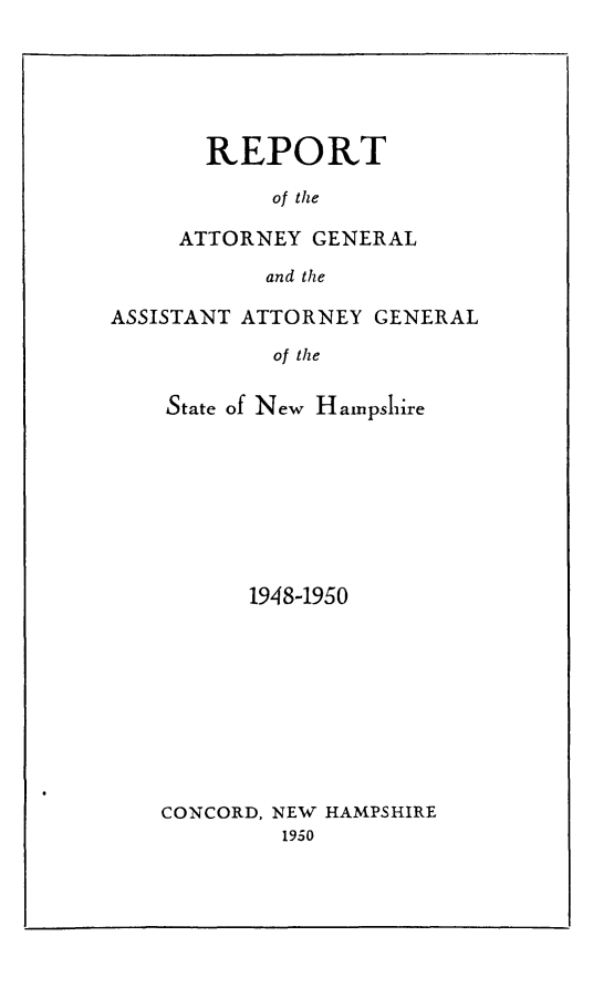 handle is hein.sag/sagnh0050 and id is 1 raw text is: REPORT
of the
ATTORNEY GENERAL
and the

ASSISTANT ATTORNEY GENERAL
of the
State of New Hampshire

1948-1950
CONCORD, NEW HAMPSHIRE
1950


