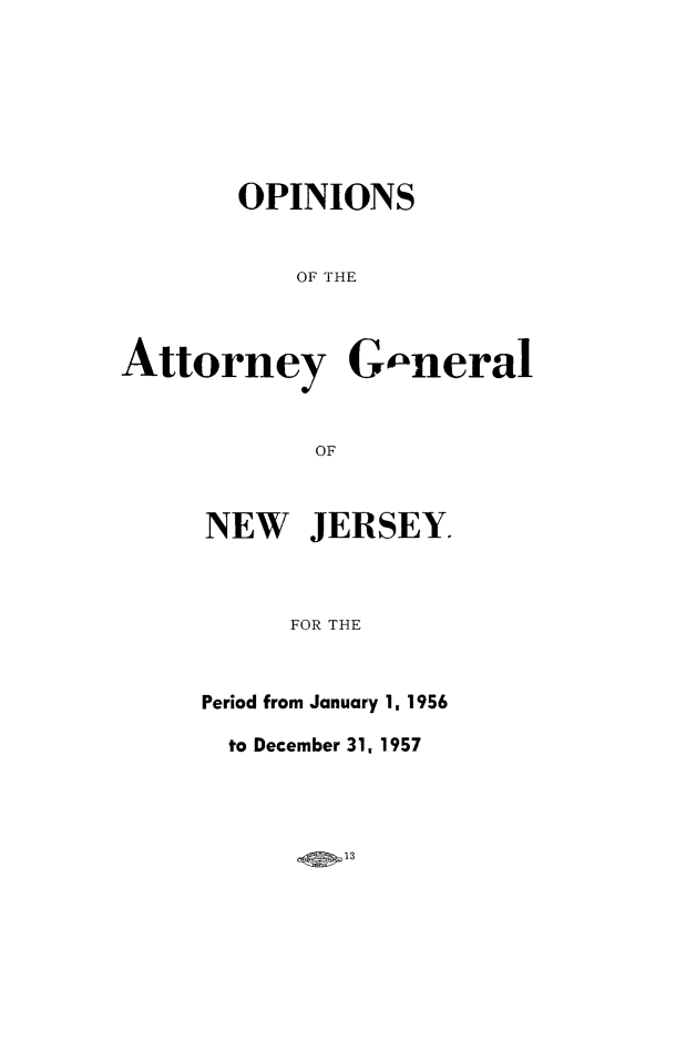 handle is hein.sag/sagnj0011 and id is 1 raw text is: OPINIONS
OF THE
Attorney Go'neral
OF

NEW JERSEY.
FOR THE
Period from January 1, 1956

to December 31, 1957

qp13


