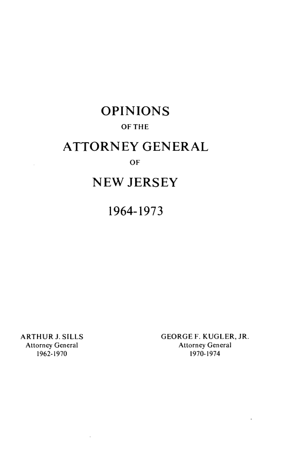 handle is hein.sag/sagnj0014 and id is 1 raw text is: OPINIONS
OFTHE
ATTORNEY GENERAL
OF

NEW JERSEY
1964-1973

ARTHUR J. SILLS
Attorney General
1962-1970

GEORGE F. KUGLER, JR.
Attorney General
1970-1974



