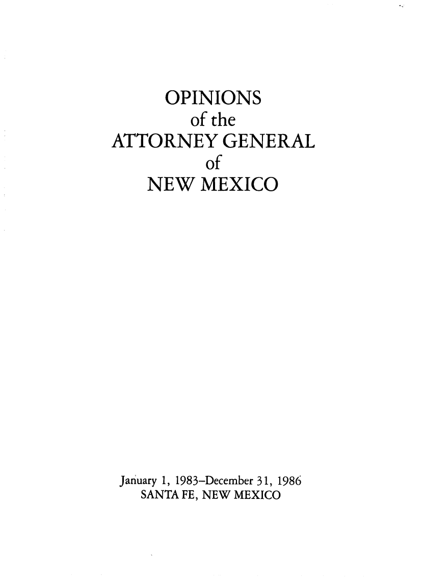 handle is hein.sag/sagnm0033 and id is 1 raw text is: OPINIONS
of the
ATTORNEY GENERAL
of
NEW MEXICO

January 1, 1983-December 31, 1986
SANTA FE, NEW MEXICO


