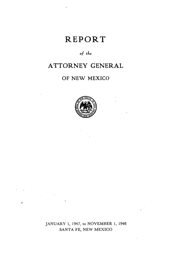 handle is hein.sag/sagnm0049 and id is 1 raw text is: REPORT

of the
ATTORNEY GENERAL
OF NEW MEXICO
JANUARY 1, 1947, to NOVEMBER 1, 1948
SANTA FE, NEW MEXICO


