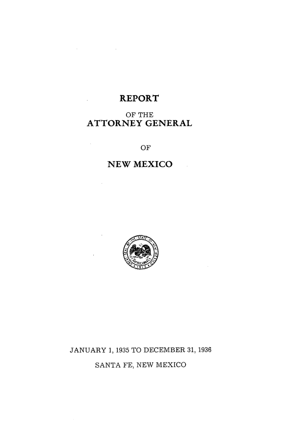 handle is hein.sag/sagnm0068 and id is 1 raw text is: REPORT

OF THE
ATTORNEY GENERAL
OF
NEW MEXICO

JANUARY 1, 1935 TO DECEMBER 31, 1936
SANTA FE, NEW MEXICO


