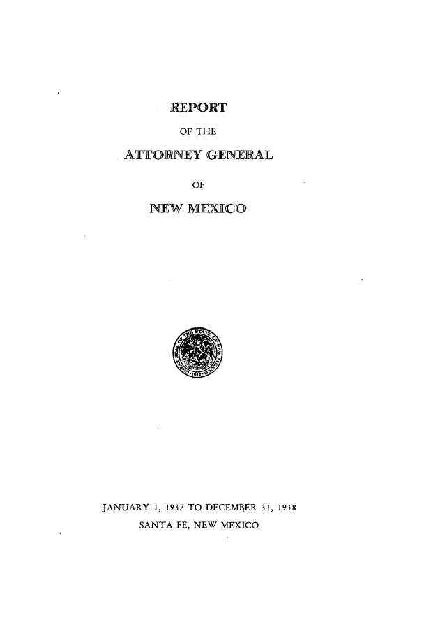 handle is hein.sag/sagnm0069 and id is 1 raw text is: REPORT

OF THE
ATTORNEY GENERAL
OF
NEW MEXICO

JANUARY 1, 1937 TO DECEMBER 31, 1938
SANTA FE, NEW MEXICO


