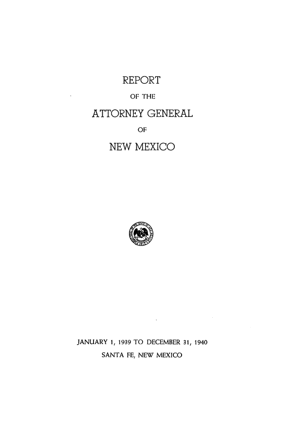 handle is hein.sag/sagnm0070 and id is 1 raw text is: REPORT
OF THE
ATTORNEY GENERAL
OF
NEW MEXICO
JANUARY 1, 1939 TO DECEMBER 31, 1940
SANTA FE, NEW MEXICO


