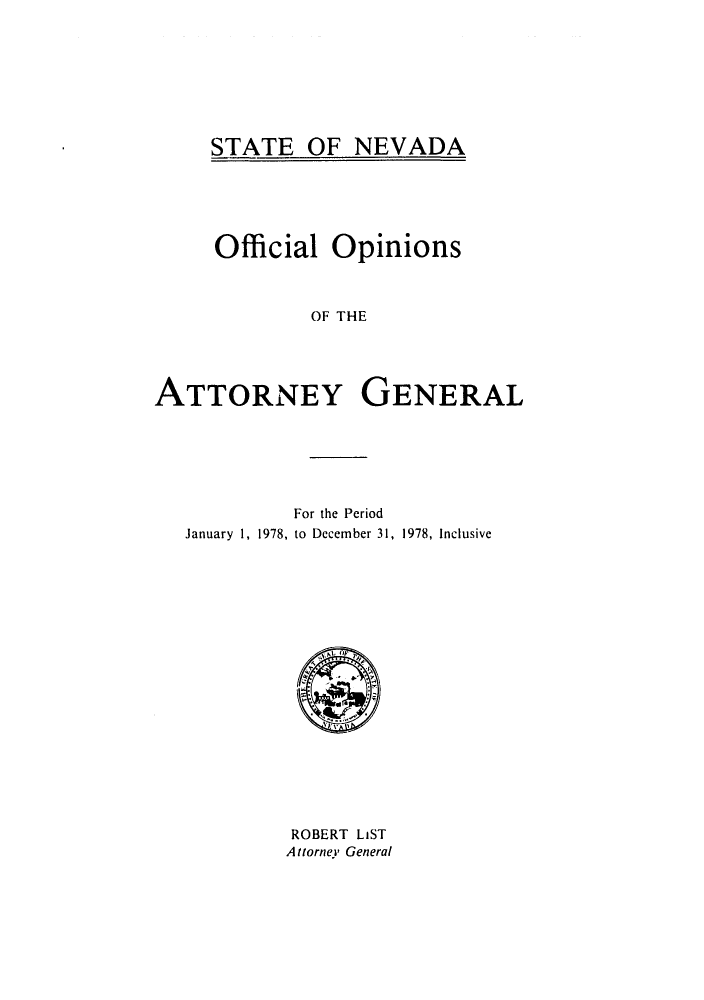 handle is hein.sag/sagnv0009 and id is 1 raw text is: STATE OF NEVADA

Official Opinions
OF THE
ATTORNEY GENERAL

For the Period
January 1, 1978, to December 31, 1978, Inclusive

ROBERT LIST
Altorney' General


