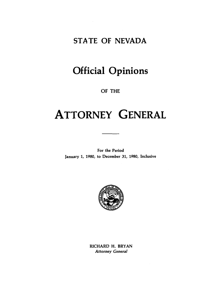 handle is hein.sag/sagnv0011 and id is 1 raw text is: STA TE OF NEVADA

Official Opinions
OF THE
ATTORNEY GENERAL

For the Period
January 1, 1980, to December 31, 1980, Inclusive

RICHARD H. BRYAN
Attorney General



