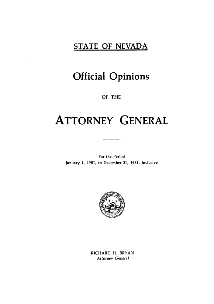 handle is hein.sag/sagnv0012 and id is 1 raw text is: STATE OF NEVADA

Official Opinions
OF THE
ATTORNEY GENERAL

For the Period
January 1, 1981, to December 31, 1981, Inclusive

RICHARD H. BRYAN
Attorney General


