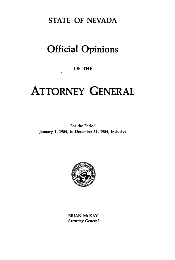 handle is hein.sag/sagnv0015 and id is 1 raw text is: STATE OF NEVADA

Official Opinions
OF THE
ATTORNEY GENERAL

For the Period
January 1, 1984, to December 31, 1984, Inclusive

BRIAN McKAY
Attorney General


