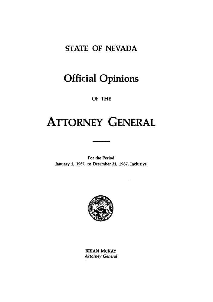 handle is hein.sag/sagnv0018 and id is 1 raw text is: STATE OF NEVADA

Official Opinions
OF THE
ATTORNEY GENERAL

For the Period
January 1, 1987, to December 31, 1987, Inclusive

BRIAN McKAY
Attorney General


