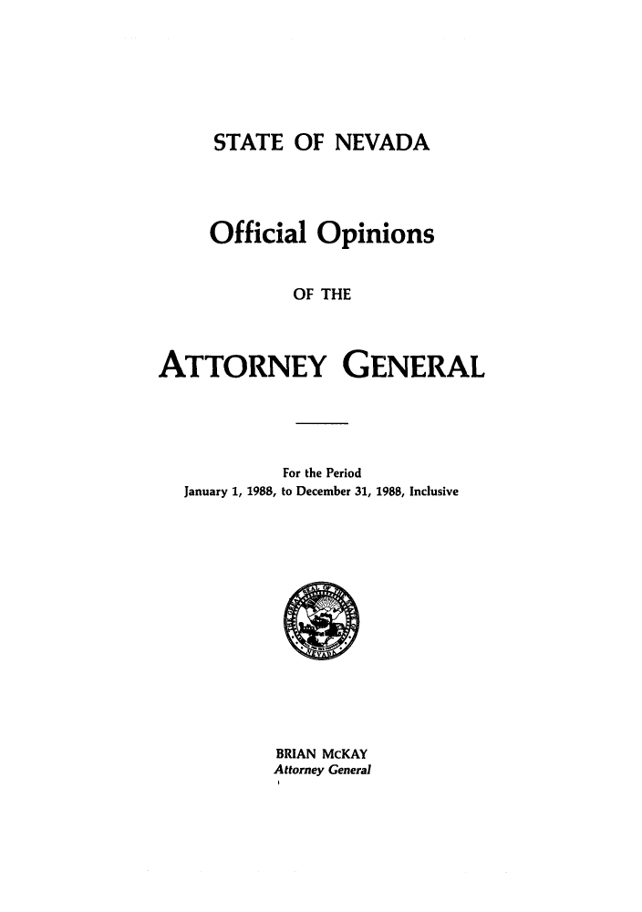 handle is hein.sag/sagnv0019 and id is 1 raw text is: STATE OF NEVADA
Official Opinions
OF THE
ATTORNEY GENERAL

For the Period
January 1, 1988, to December 31, 1988, Inclusive

BRIAN McKAY
Attorney General


