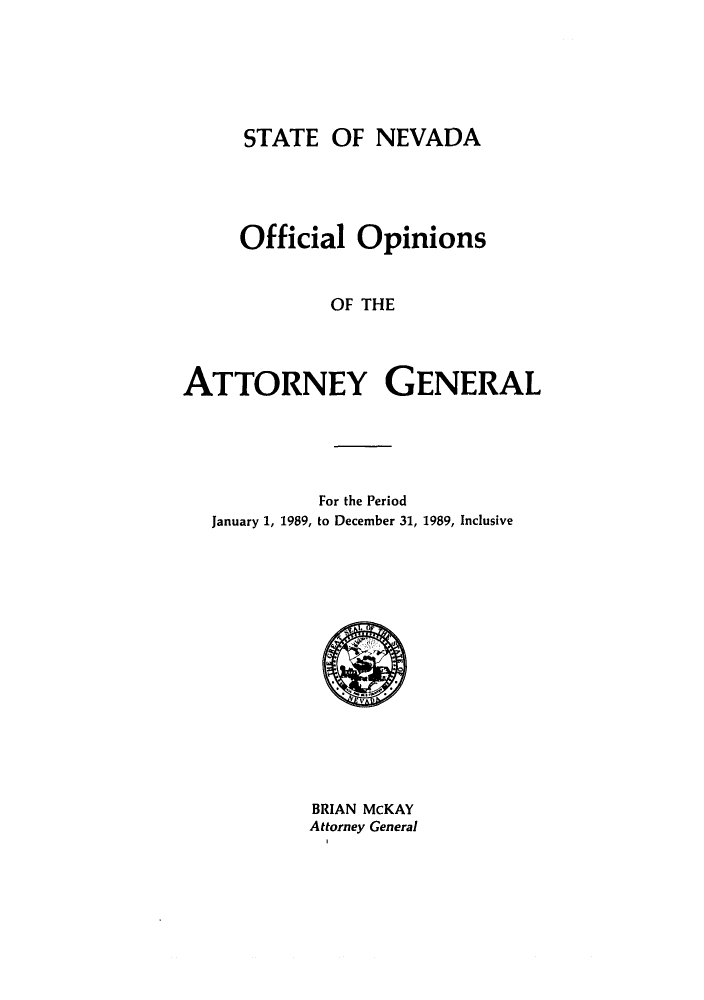handle is hein.sag/sagnv0020 and id is 1 raw text is: STATE OF NEVADA

Official Opinions
OF THE
ATTORNEY GENERAL

For the Period
January 1, 1989, to December 31, 1989, Inclusive

BRIAN McKAY
Attorney General


