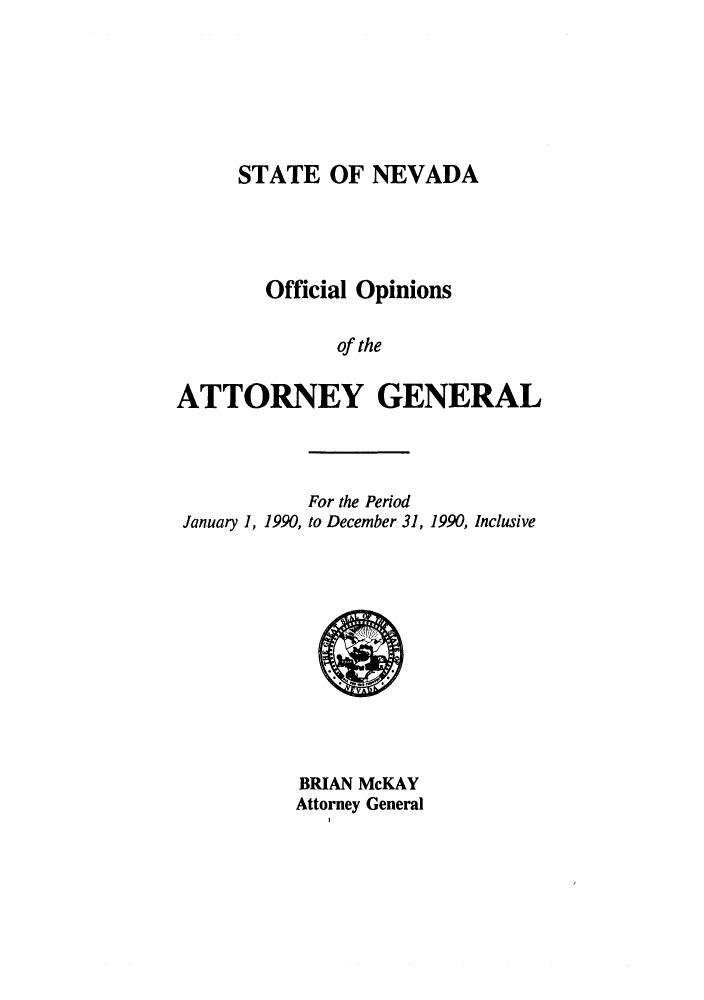 handle is hein.sag/sagnv0021 and id is 1 raw text is: STATE OF NEVADA
Official Opinions
of the
ATTORNEY GENERAL

January 1, 1990,

For the Period
to December 31, 1990, Inclusive

BRIAN McKAY
Attorney General


