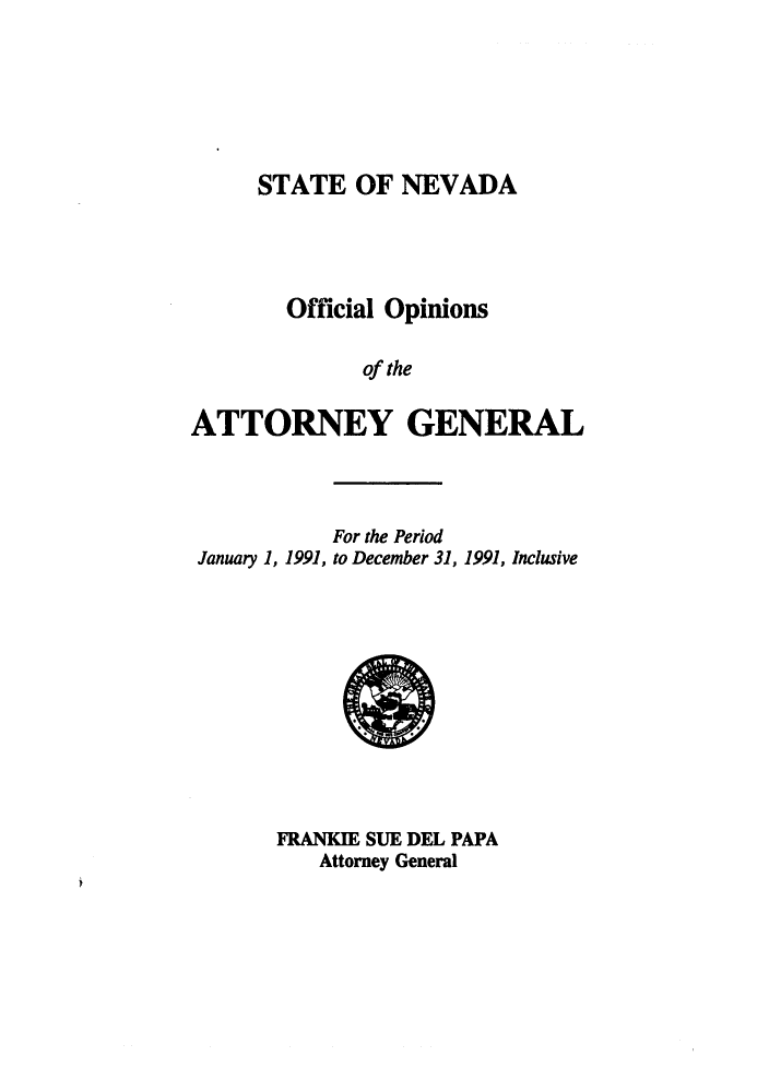 handle is hein.sag/sagnv0022 and id is 1 raw text is: STATE OF NEVADA

Official Opinions
of the
ATTORNEY GENERAL

January 1, 1991,

For the Period
to December 31, 1991, Inclusive

FRANKIE SUE DEL PAPA
Attorney General


