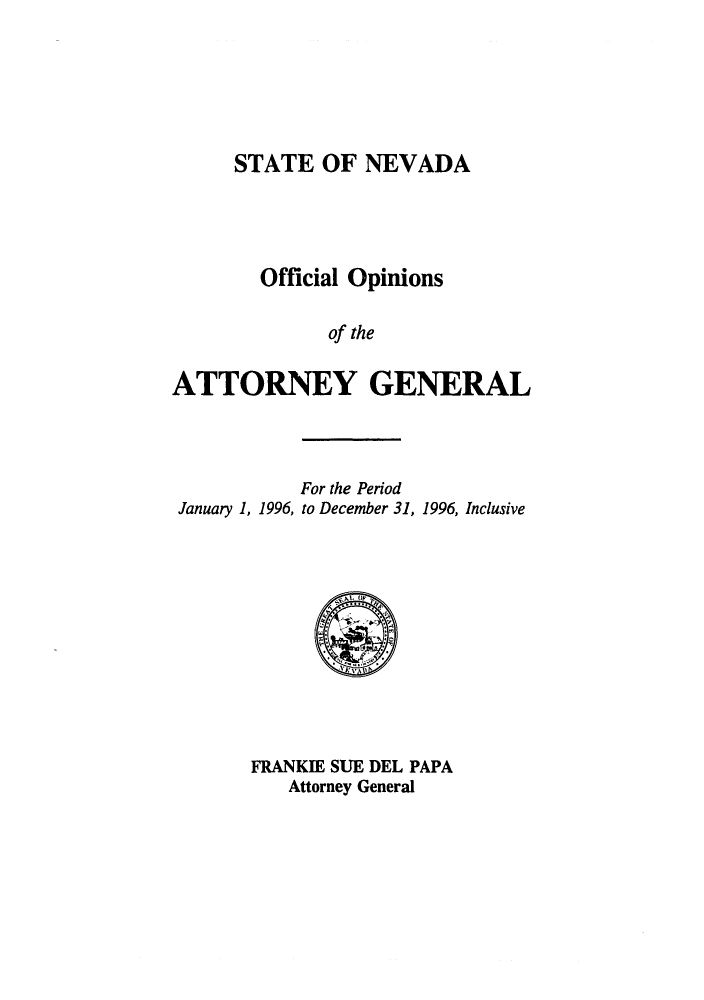 handle is hein.sag/sagnv0027 and id is 1 raw text is: STATE OF NEVADA
Official Opinions
of the
ATTORNEY GENERAL

January 1, 1996,

For the Period
to December 31, 1996, Inclusive

FRANKIE SUE DEL PAPA
Attorney General


